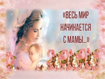 Весь мир начинается с мамы. Здоровья всем мамам земли!