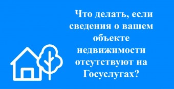 Что делать, если сведения о вашем объекте недвижимости отсутствуют на Госуслугах?